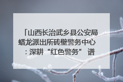 山西长治武乡县公安局蟠龙派出所砖壁警务中心：深耕“红色警务” 谱写“平安答卷”