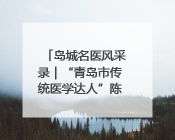 岛城名医风采录｜“青岛市传统医学达人”陈书本——青岛城阳古镇正骨医院骨伤科