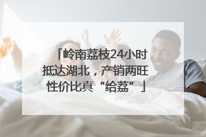 岭南荔枝24小时抵达湖北，产销两旺性价比真“给荔”