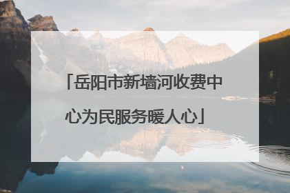 岳阳市新墙河收费中心为民服务暖人心