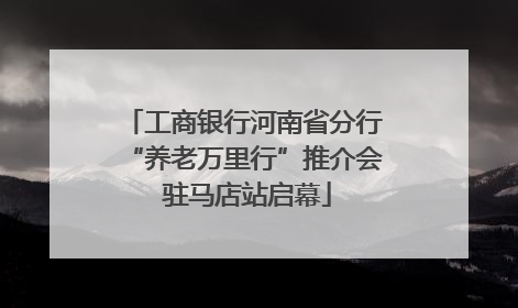 工商银行河南省分行“养老万里行”推介会 驻马店站启幕