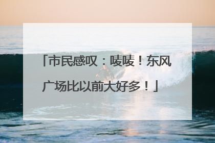 市民感叹：唛唛！东风广场比以前大好多！
