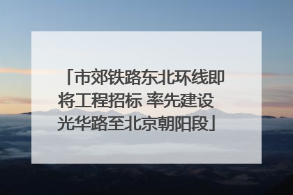 市郊铁路东北环线即将工程招标 率先建设光华路至北京朝阳段