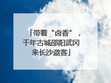 带着“卤香”，千年古城邵阳武冈来长沙邀客