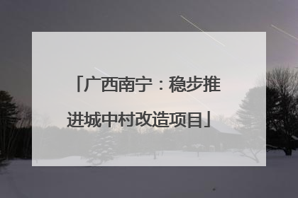 广西南宁：稳步推进城中村改造项目