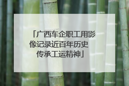 广西车企职工用影像记录近百年历史 传承工运精神