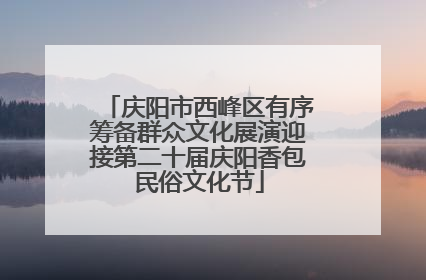 庆阳市西峰区有序筹备群众文化展演迎接第二十届庆阳香包民俗文化节