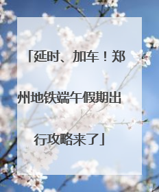 延时、加车！郑州地铁端午假期出行攻略来了