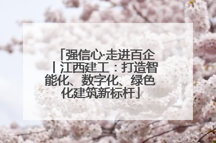 强信心·走进百企丨江西建工：打造智能化、数字化、绿色化建筑新标杆