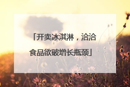 开卖冰淇淋，洽洽食品欲破增长瓶颈