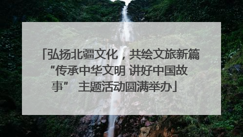 弘扬北疆文化，共绘文旅新篇 “传承中华文明 讲好中国故事” 主题活动圆满举办