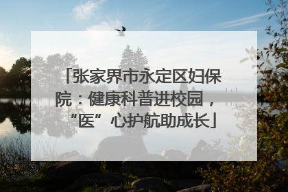 张家界市永定区妇保院：健康科普进校园，“医”心护航助成长