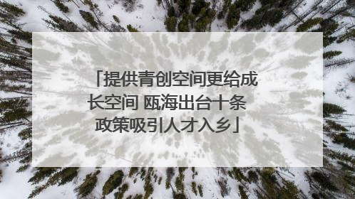 提供青创空间更给成长空间 瓯海出台十条政策吸引人才入乡