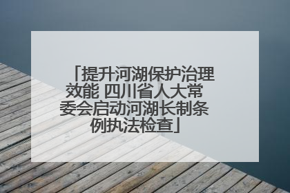 提升河湖保护治理效能 四川省人大常委会启动河湖长制条例执法检查