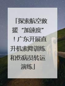 探索航空救援“加速度”！广东开展直升机索降训练和伤病员转运演练