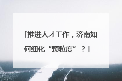 推进人才工作，济南如何细化“颗粒度”？
