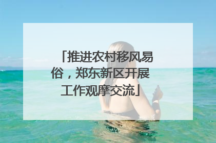 推进农村移风易俗，郑东新区开展工作观摩交流