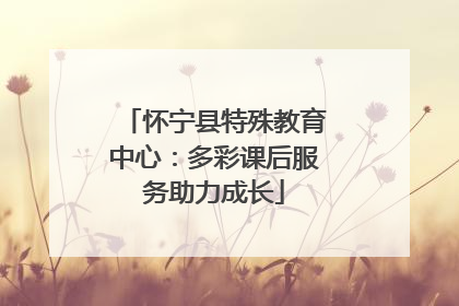 怀宁县特殊教育中心：多彩课后服务助力成长