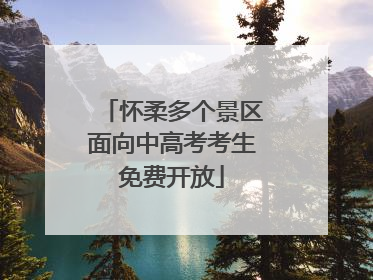 怀柔多个景区面向中高考考生免费开放