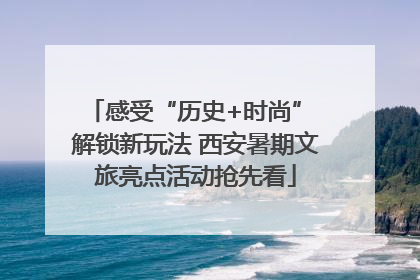 感受“历史+时尚” 解锁新玩法 西安暑期文旅亮点活动抢先看