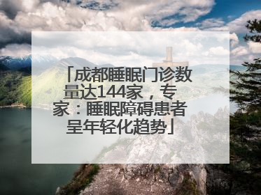 成都睡眠门诊数量达144家，专家：睡眠障碍患者呈年轻化趋势