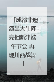 成都非遗演出火牛阵亮相新津端午节会 再现川西战舞