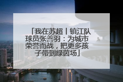 我在苏超丨镇江队球员张善羽：为城市荣誉而战，把更多孩子带到绿茵场