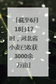 截至6月18日17时，河北省小麦已收获3000余万亩