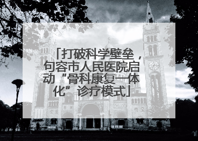 打破科学壁垒，句容市人民医院启动“骨科康复一体化”诊疗模式