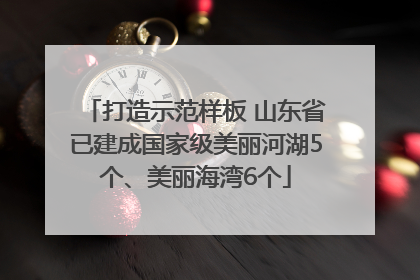 打造示范样板 山东省已建成国家级美丽河湖5个、美丽海湾6个