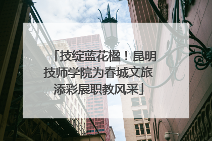 技绽蓝花楹！昆明技师学院为春城文旅添彩展职教风采