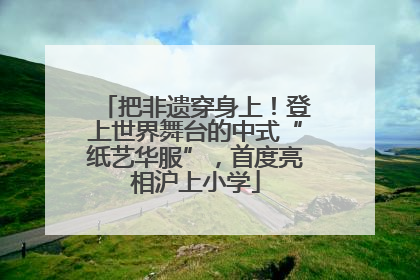 把非遗穿身上！登上世界舞台的中式“纸艺华服”，首度亮相沪上小学