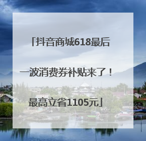 抖音商城618最后一波消费券补贴来了！最高立省1105元