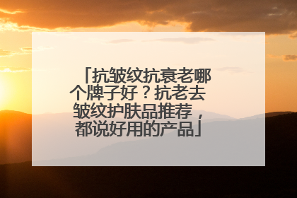 抗皱纹抗衰老哪个牌子好？抗老去皱纹护肤品推荐，都说好用的产品