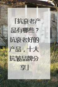 抗衰老产品有哪些？抗衰老好的产品，十大抗皱品牌分享
