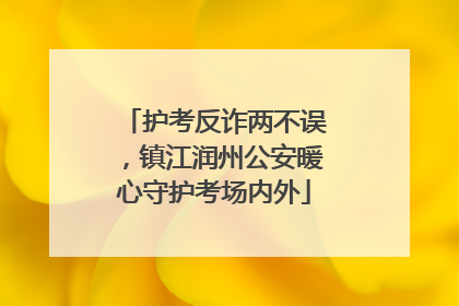 护考反诈两不误，镇江润州公安暖心守护考场内外