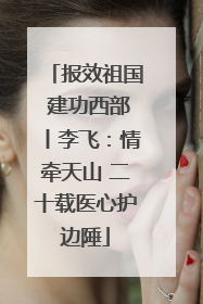 报效祖国 建功西部丨李飞：情牵天山 二十载医心护边陲