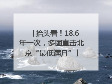抬头看！18.6年一次，多图直击北京“最低满月”
