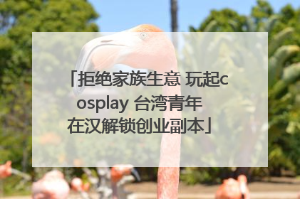 拒绝家族生意 玩起cosplay 台湾青年在汉解锁创业副本