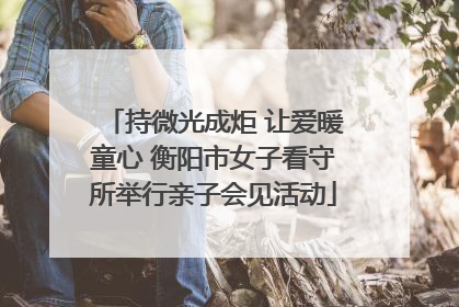 持微光成炬 让爱暖童心 衡阳市女子看守所举行亲子会见活动