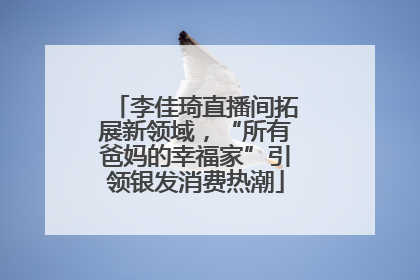 李佳琦直播间拓展新领域，“所有爸妈的幸福家”引领银发消费热潮
