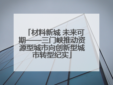 材料新城 未来可期——三门峡推动资源型城市向创新型城市转型纪实