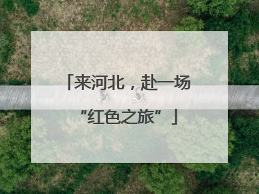 来河北，赴一场“红色之旅”