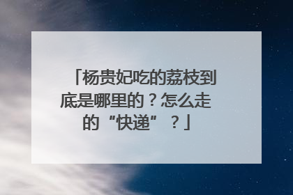 杨贵妃吃的荔枝到底是哪里的？怎么走的“快递”？