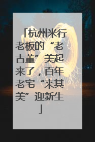 杭州米行老板的“老古董”美起来了，百年老宅“来其美”迎新生
