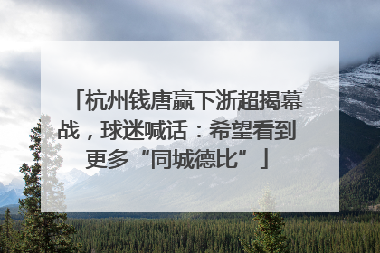 杭州钱唐赢下浙超揭幕战，球迷喊话：希望看到更多“同城德比”