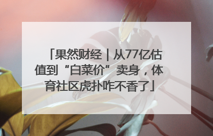果然财经｜从77亿估值到“白菜价”卖身，体育社区虎扑咋不香了