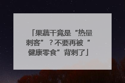 果蔬干竟是“热量刺客”？不要再被“健康零食”背刺了