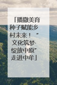 播撒美育种子赋能乡村未来！“文化筑梦·绽放中原”走进中牟