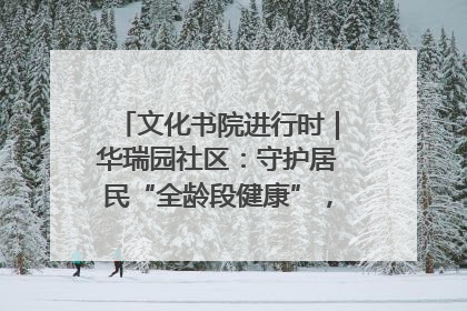 文化书院进行时｜华瑞园社区：守护居民“全龄段健康”，“圈”出幸福感